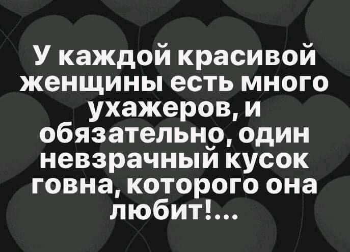 У каждой красивой женщины есть много ухажеров и обязательно один невзрачныи кусок говна которого она любит