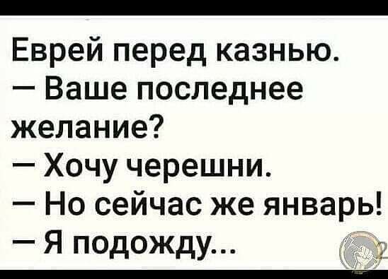 Еврей перед казнью Ваше последнее желание Хочу черешни Но сейчас же январь Я П0д0ЖдУ _