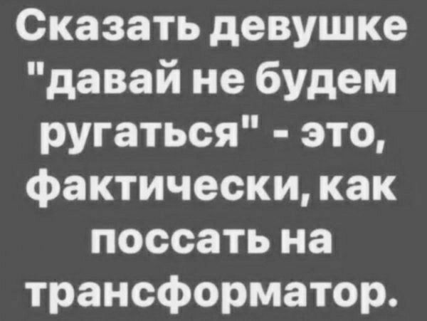 Сказать девушке давай не будем ругаться это фактически как поссать на трансформатор