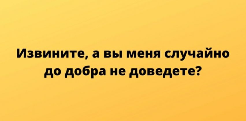 Извините а вы меня случайно до добра не доведете