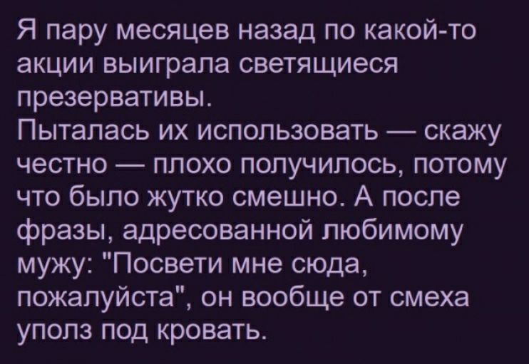 Я пару месяцев назад по какой то акции выиграла светящиеся презервативы Пыталась их использовать скажу честно плохо получилось потому что было жутко смешно А после фразы адресованной любимому мужу Посвети мне сюда пожалуйста он вообще от смеха уполз под кровать