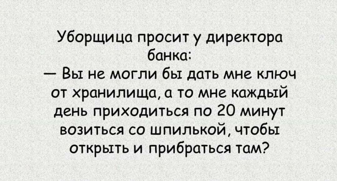 Уборщица просит у директора банка Вы не могли бы дать мне ключ от хранилища а то мне каждый день приходиться по 20 минут возиться со шпилькой чтобы открыть и прибраться там