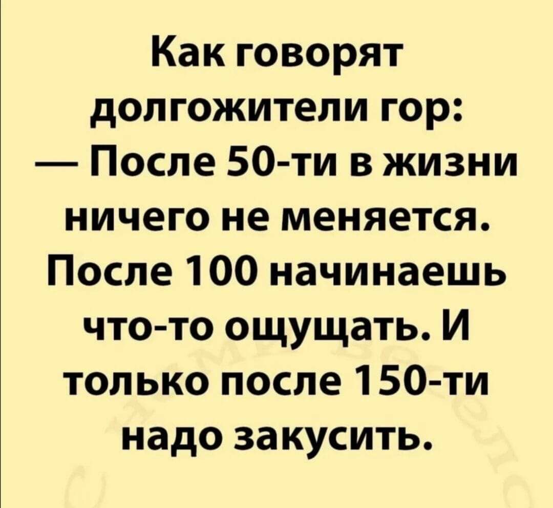 Какговорят долгожители гор После 50 ти в жизни ничего не меняется После 100 начинаешь что то ощущать И только после 150 ти надо закусить