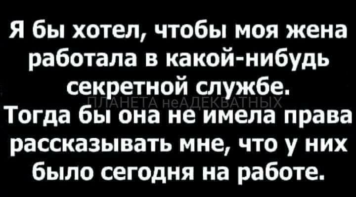 Я бы хотел чтобы моя жена работала в какой нибудь секретной службе Тогда бы она не имела права рассказывать мне что у них было сегодня на работе