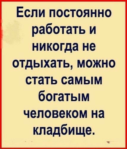 Если постоянно работать и никогда не отдыхать можно стать самым богатым человеком на кладбище