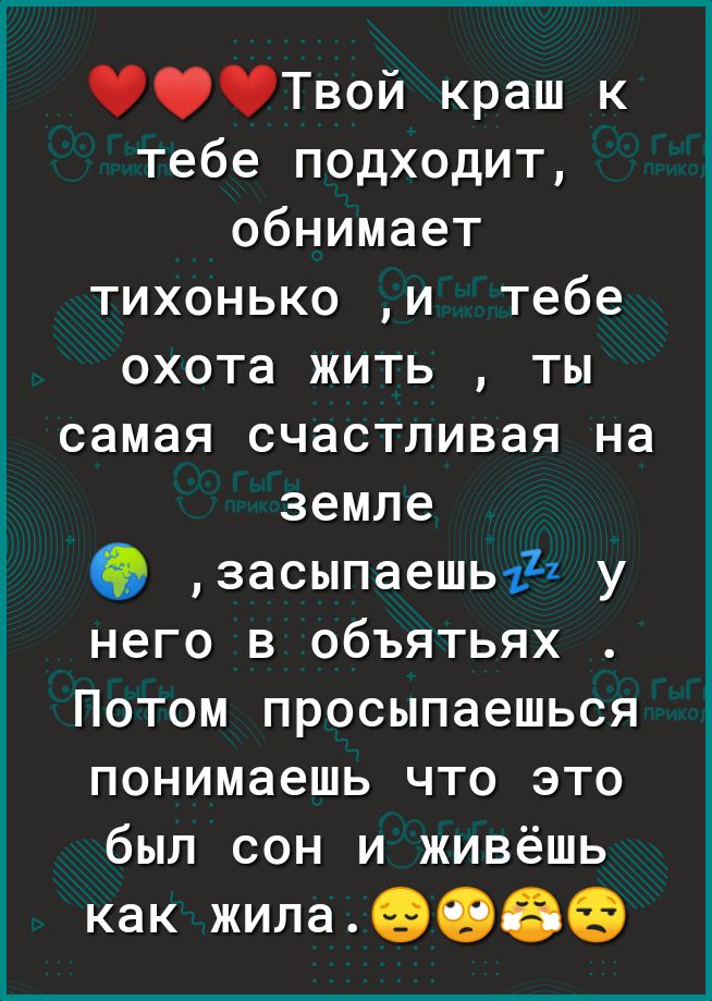 Твой краш к тебе подходит обнимает тихонько и тебе охота жить ты самая счастливая на земле засыпаешь Ёі у него в объятьях Потом просыпаешься понимаешь что это был сон и живёшь как жила908