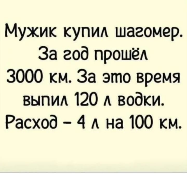 Мужик купил шагомер За год прошёА 3000 км За это время выпид 120 А водки Расход 4 А на 100 км