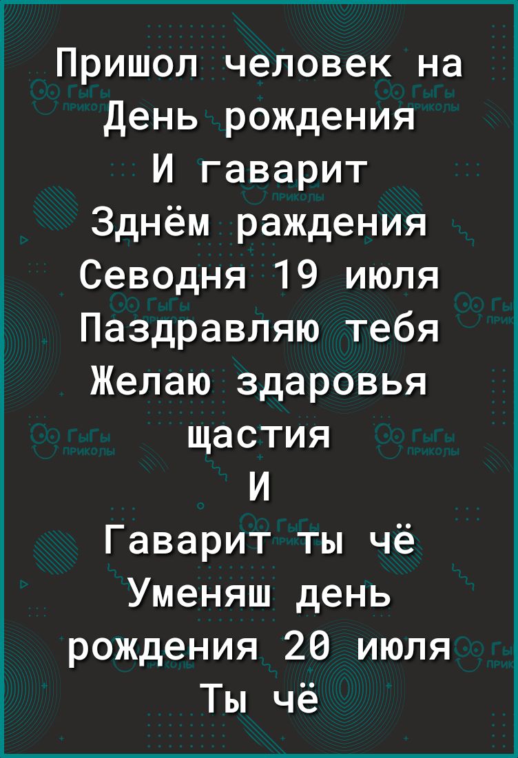 Пришол человек на День рождения И гаварит Зднём раждения Севодня 19 июля Паздравляю тебя Желаю здаровья щастия И Гаварит ты чё Уменяш день рождения 26 июля Ты чё