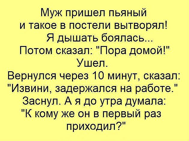 Муж пришел пьяный и такое в постели вытворял Я дышать боялась Потом сказал Пора домой Ушел Вернулся через 10 минут сказал Извини задержался на работе Заснул А я до утра думала К кому же он в первый раз приходил