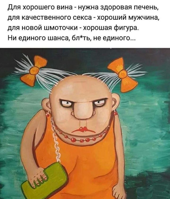 Для хорошего вина нужна здоровая печень для качественного секса хороший мужчина для новой шмоточки хорошая фигура Ни единого шанса блть не единого