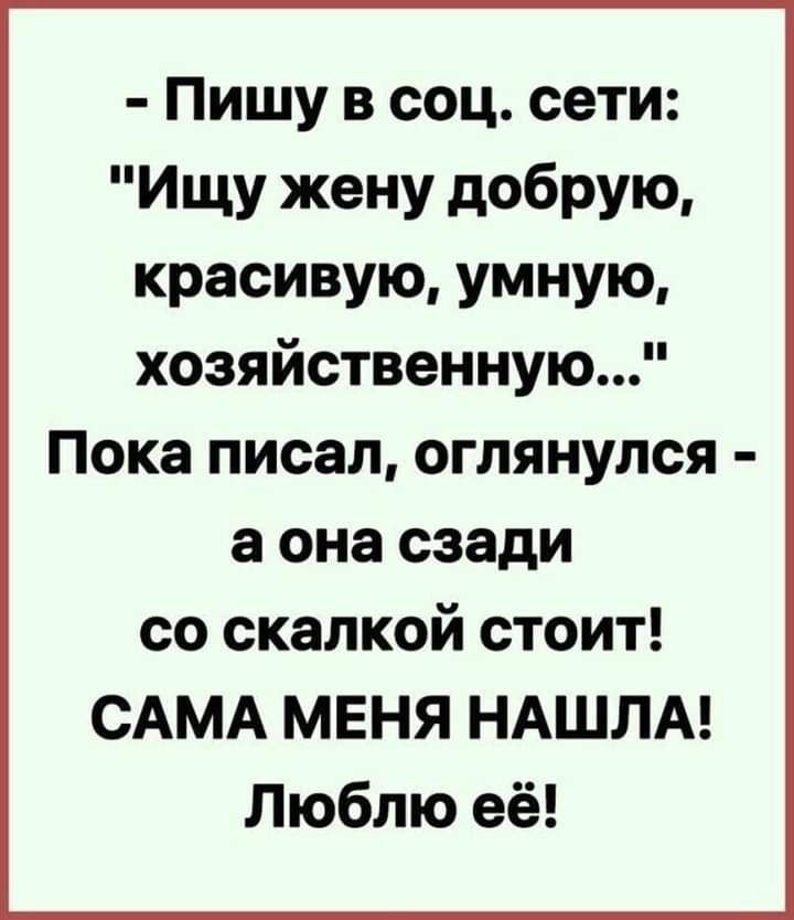 Пишу в соц сети Ищу жену добРУЮ красивую умную хозяйственную Пока писал оглянулся а она сзади со скалкой стоит САМА МЕНЯ НАШЛА Люблю её