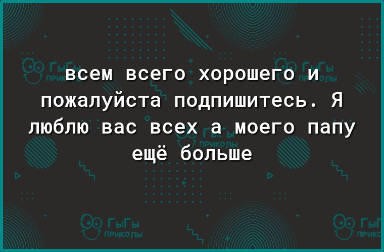 всем всего ХОРОШ6Г0 И пожалуйста ПОДПИШИТеСЬ Я люблю вас всех а моего папу ещё больше