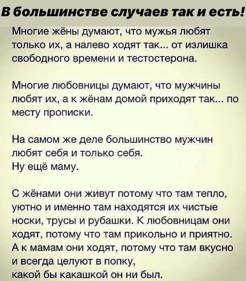 В большинстве случаев так и есть Многие жёны думают что мужья любят только их а налево ходят так от излишка свободного времени и тестостерона Многие любовницы думают что мужчины любят их а к жёнам домой приходят так по месту прописки На самом же деле большинство мужчин любят себя и только себя Ну ещё маму С жёнами они живут потому что там тепло уютно и именно там находятся их чистые носки трусы и 
