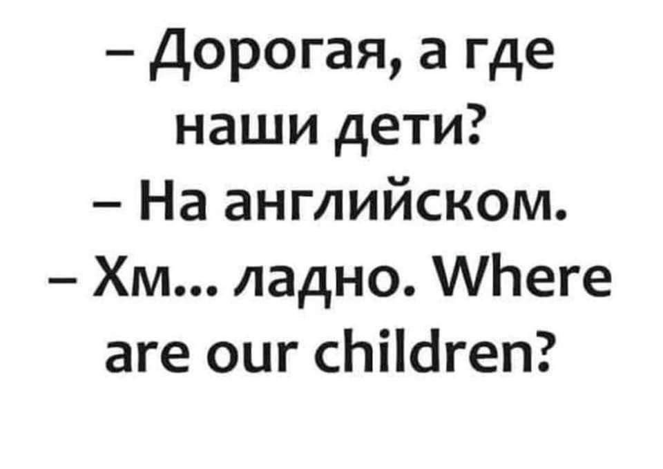 Дорогая а где наши дети На английском Хм ладно Пеге аге оиг спйагеп