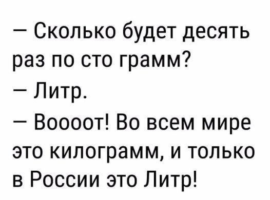 Сколько будет десять раз по сто грамм Литр Воооот Во всем мире это килограмм и только в России это Литр