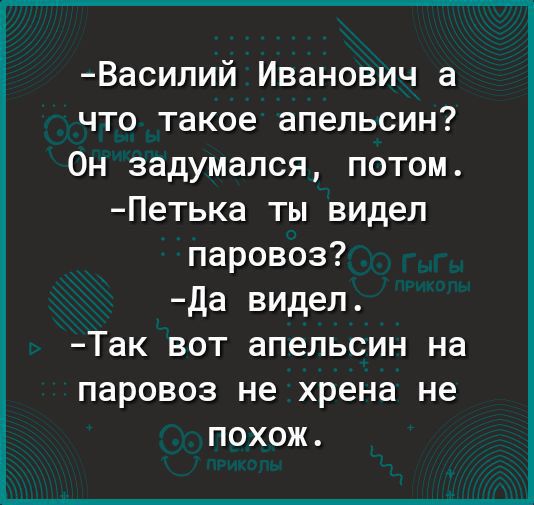 Васипий Иванович а что такое апельсин Он задумался потом Петька ты видел паровоз Да видел Так вот апельсин на паровоз не хрена не похож