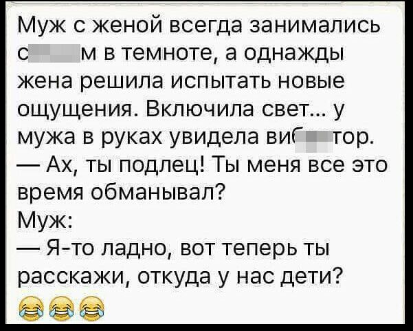 Муж с женой всегда занимались с м в темноте а однажды жена решила испытать новые ощущения Включила свет у мужа в руках увидела виГ тор Ах ты подлец Ты меня все это время обманывал Муж Ято ладно вот теперь ты расскажи откуда у нас дети