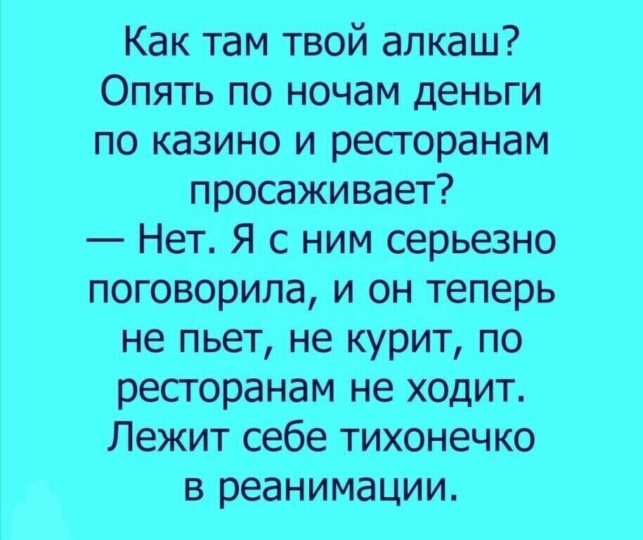Как там твой алкаш Опять по ночам деньги по казино и ресторанам просаживает Нет Я с ним серьезно поговорила и он теперь не пьет не курит по ресторанам не ходит Лежит себе тихонечко в реанимации