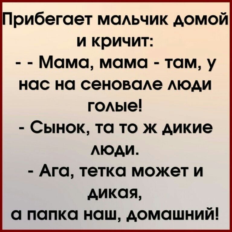Прибегает мсмьчик домой и кричит Момо момо там у нас но сеновоАе АЮАИ г0Аые Сынок то то ж дикие АЮАИ Ага тетка может и дикая попка наш домашний