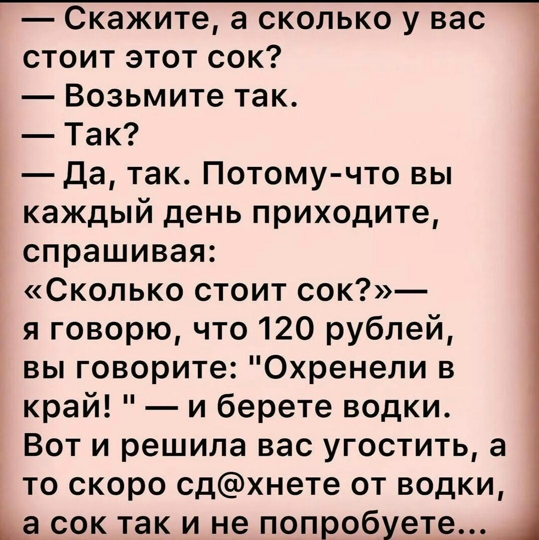 Скажите а сколько у вас стоит этот сок Возьмите так Так Да так Потому что вы каждый день приходите спрашивая Сколько стоит сок я говорю что 120 рублей вы говорите Охренели в край и берете водки Вот и решила вас угостить а то скоро сдхнете от водки да сок так и не попробуете