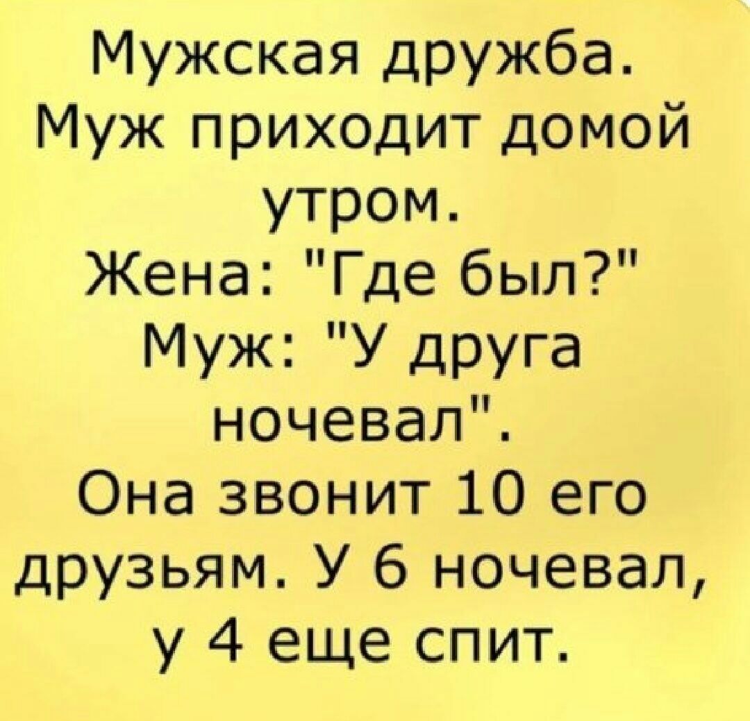 Мужская дружба Муж прих0дит домой утром Жена Где был Муж У друга ночевал Она звонит 10 его друзьям У 6 ночевал у 4 еще спит
