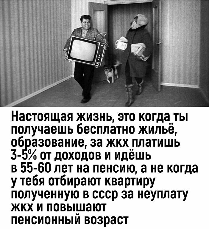Настоящая жизнь это когда__ты получаешь бесплатно жилье 06 азование за жкх_платишь 3 от доходов и идешь в 55 60 лет на пенсию а не когда у тебя отбирают квартиру полученную в ссср за неуплату жкх и повышают пенсионныи возраст