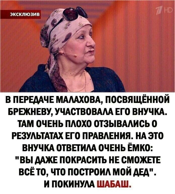 В ПЕРЕДАЧЕ МАМХОВА ПОСВЯЩЕННОЙ БРЕЖНЕВУ УЧАСТВОВААА ЕГО ВНУЧКА ТАМ ОЧЕНЬ ПАОХО ОТЗЫВААИСЬ О РЕЗУАЬТАТАХ ЕГО ПРАВАЕНИЯ НА ЭТО ВНУЧКА ОТВЕТИМ ОЧЕНЬ ЕМКО ВЫ ААЖЕ ПОКРАОИТЬ НЕ СМОЖЕТЕ всЁ то что построид мой двд и покинум МШ