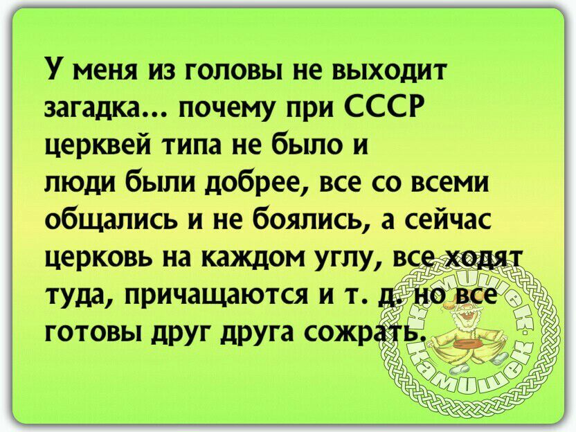 У меня из головы не выходит загадка почему при СССР церквей типа не было и люди бьши добрее все со всеми общались и не боялись а сейчас туда причащаются и т готовы друг друга сожр