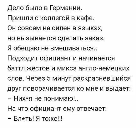 Дело было в Германии Пришли с коллегой в кафе Он совсем не силен в языках но вызывается сделать заказ Я обещаю не вмешиваться Подходит официант и начинается баттл жестов и микса антлонемецких слов Через 5 минут раскрасневшийся друг поворачивается ко мне и выдает Ния не понимаю На что официант ему отвечает Блтгть Я тоже