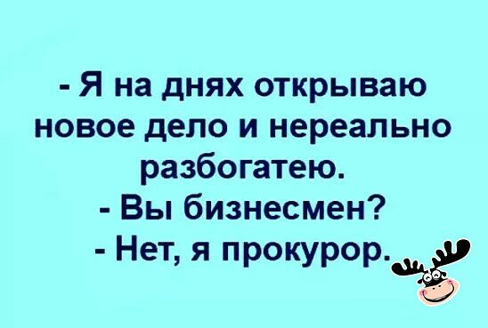 Я на днях открываю новое дело и нереально разбогатею Вы бизнесмен Нет я прокурорэгап
