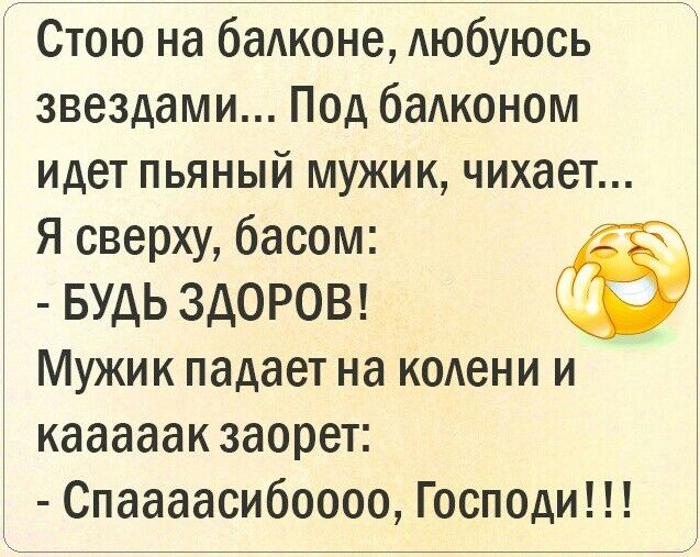 Стою на баАконе Аюбуюсь звездами Под баАконом идет пьяный мужик чихает Я сверху басом БУДЬ ЗДОРОВ Мужик падает на КОАеНИ и кааааакзаорет Спаааасибоооо Господи