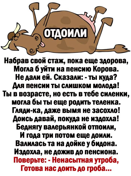 Набрав свой стаж пока еще здорова Могла б уйти на пенсию Корова Не дали ей Сказали ты куда для пенсии ты слишком молода Ты в возрасте но есть в тебе сидении могла бы ты еще родить теленка Гляди ка даже вымя не засохю доись давай покуда не издохда Бедняту валерьянкой отпоиди И года три потом еще доили Вашась та на дойке у бидона Издохда не дожив до пенсиона