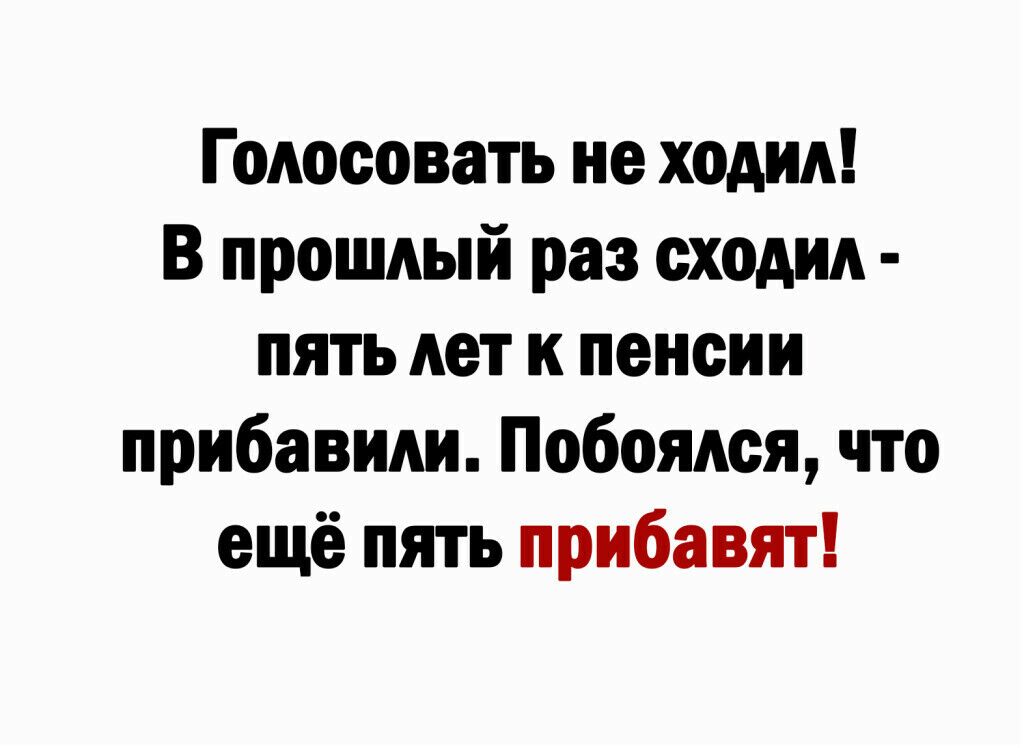 Голосовать не ходил В прошлый раз сходил пять лет к пенсии прибавили Побоядся что ещё пять прибавят