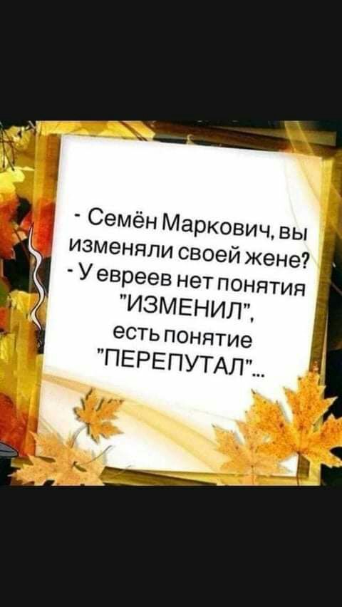 Семён Маркович вы изменяли своей жене У евреев нет понятия ИЗМЕНИЛ есть понятие ПЕРЕПУТАЛ