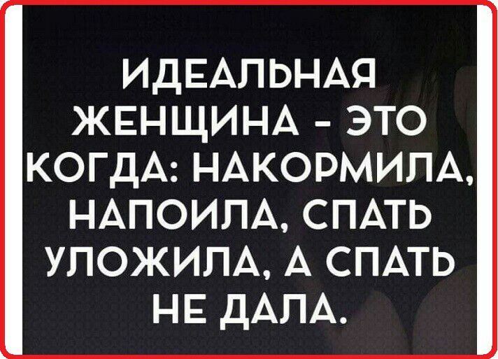 ИДЕАЛЬНАЯ ЖЕНЩИНА это КОГДА НАКОРМИПА НАПОИПА СПАТЬ УПОЖИПА А СПАТЬ НЕ ДАПА