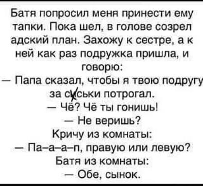 Батя попросил меня принести ему тапкио Пока шел в голове созрел адский ппан Захожу к сестре а к ней как раз подружка пришла и говорю Папа сказал чтобы я твою подругу за суськи потрогал Чё Чё ты гонишь Не веришь Кричу из комнаты Пааап правую или левую Батя из комнаты Обе сынок