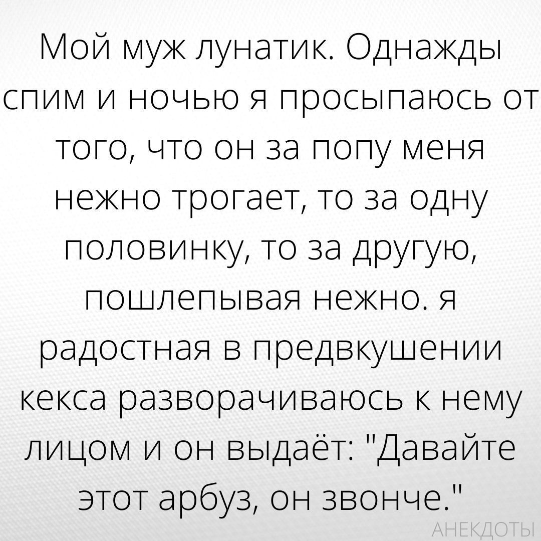 Мой муж лунатик Однакды спим и ночью Я просыпаюсь от того что он за попу меня некно трогает то за одну половинку то за другую пошлепывая нено Я радостная в предвкушении кекса разворачиваюсь к нему лицом и он выдаёт Давайте этот арбуз он звонче