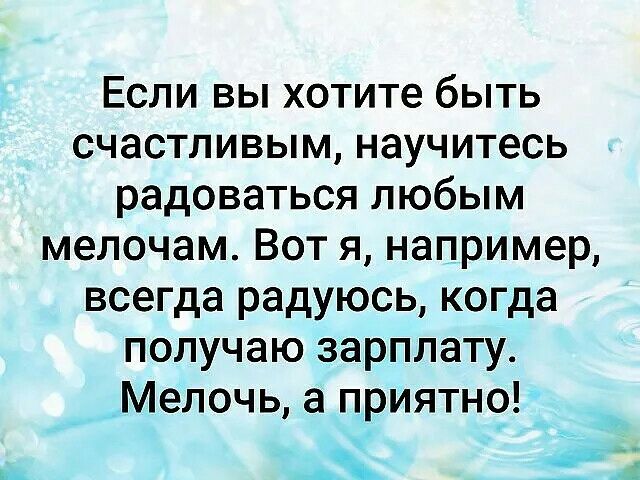 Если вы хотите быть счастливым научитесь радоваться любым мелочам Вот я например всегда радуюсь когда получаю зарплату Мелочь а приятно г