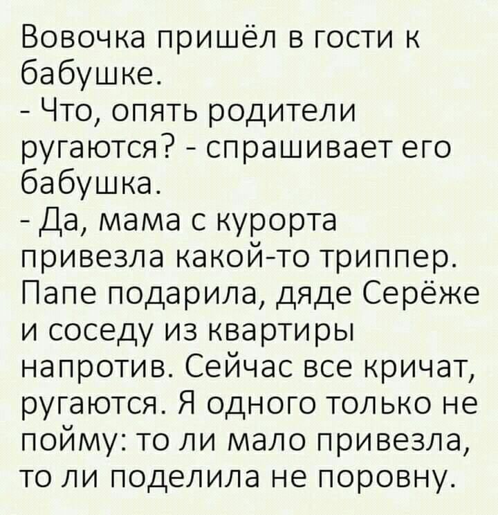 Вовочка пришёл в гости к бабушке Что опять родители ругаются спрашивает его бабушка Да мама с курорта привезла какойто триппер Папе подарила дяде Серёже и соседу из квартиры напротив Сейчас все кричат ругаются Я одного только не пойму то ли мало привезла то ли поделила не поровну