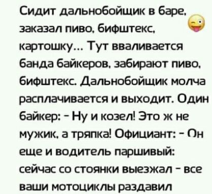 Сидит дальнобойщик в Базе _ заказал пиво бифштекс картошку Тут вваливается банда байкеров забирают пиво бифштекс Дальнобойщик молча расплачивается и выходит Один байкер Ну и козел Это ж не мужик а тряпка Официант Он еще и водитель паршивый сейчас со стоянки выезжал все ваши мотоциклы раздавил