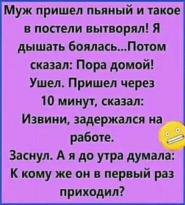 Муж пришел пьяный и такое в постели вытворял Я дышать бояласьПотом сказал Пора домой Ушел Пришел через 10 минут сказал Извини задержался на работе Заснул А я до утра думала К кому же он в первый раз приходил