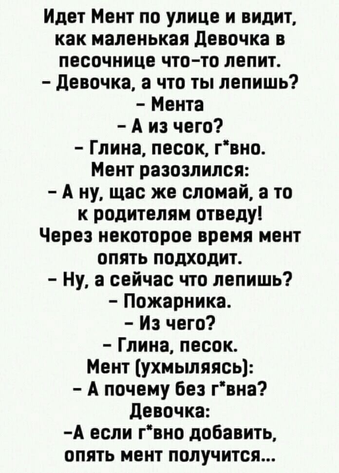 Идет Мент по улице и видит как маленькая девочка в песочнице что то лепит девочка а что ты лепишь Мента А из чего Глина песок гвно Мент разозлился А ну щас же сломай а то к родителям отведу Через некоторое время мент опять подходит Ну а сейчас что лепишь Пожарника Из чего Глина песок Мент ухмыляясь А почему без гвна девочка А если гвно добавить опять мент получится