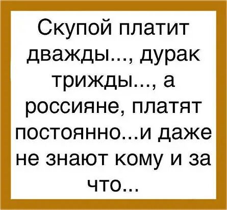 Скупой платит дважды дурак трижды а россияне платят постояннои даже не знают кому и за что