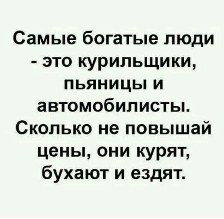 Самые богатые люди это курильщики пьяницы и автомобилисты Сколько не повышай цены они курят бухают и ездят