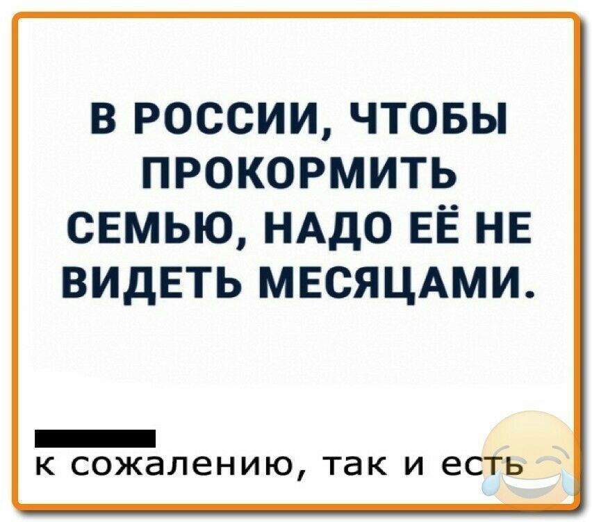 В РОССИИ ЧТОБЫ ПРОКОРМИТЬ СЕМЬЮ НАДО ЕЁ НЕ ВИДЕТЬ МЕСЯЦАМИ _ К сожалению ТЭК И есть