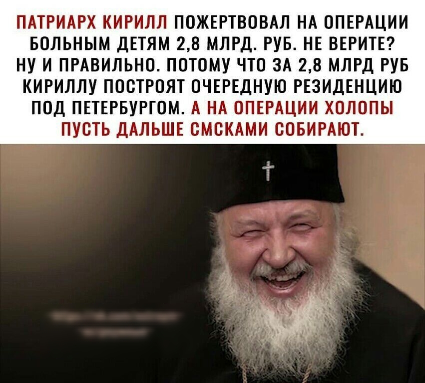 ПАТРИАРХ КИРИЛЛ ПОЖЕРТВОВАЛ НА ОПЕРАЦИИ БОЛЬНЫМ ДЕТЯМ 28 МЛРД РУБ НЕ ВЕРИТЕ НУ И ПРАВИЛЬНО ПОТОМУ ЧТО ЗА 28 МЛРД РУБ КИРИЛЛУ ПООТРОЯТ ОЧЕРЕДНУЮ РЕЗИДЕНЦИЮ ПОД ПЕТЕРБУРГОМ А НА ОПЕРАЦИИ ХОЛОПЫ ПУСТЬ ДАЛЬШЕ ОМОКАМИ ООБИРАЮТ