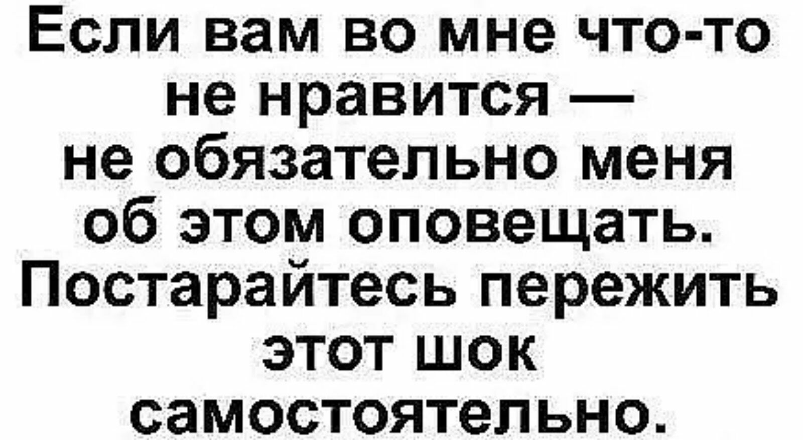 Если вам во мне что то не нравится не обязательно меня об этом оповещать Постарайтесь пережить этот шок самостоятельно