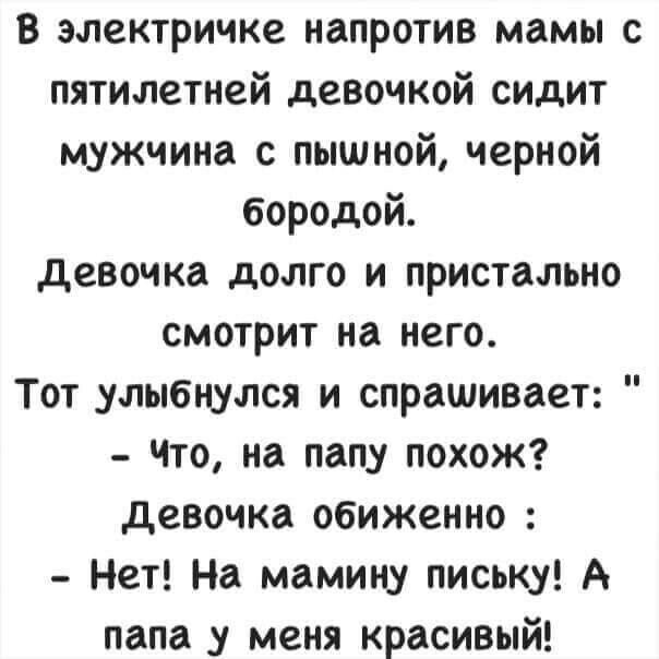 В электричке напротив мамы с пятилетней девочкой сидит мужчина с пышной черной бородой девочка долго и пристально смотрит на него Тот улыбнулся и спрашивает 4то на папу похож девочка обиженно Нет На мамину письку А папа у меня красивый