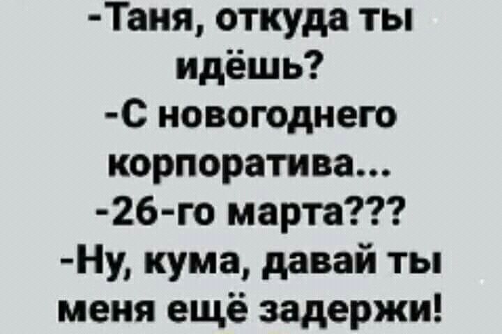 Таня откуда ты идёшь С новогоднего корпоратива 26 го марта Ну кума давай ты меня ещё задержи