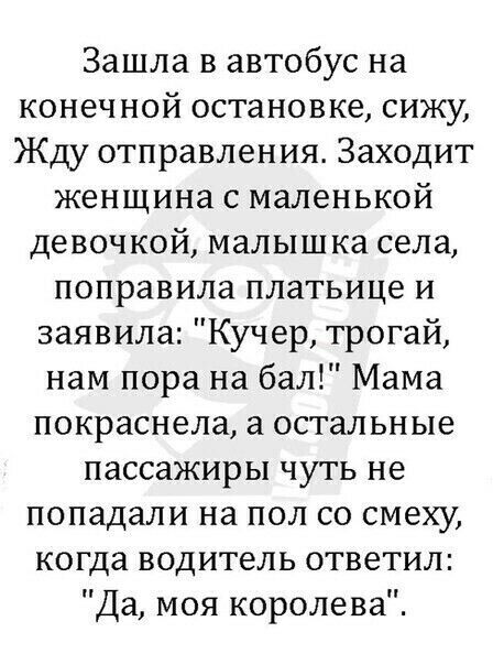 Зашла в автобус на конечной остановке сижу Жду отправления Заходит женщина с маленькой девочкой малышка села поправила платьице и заявила Кучер трогай нам пора на бал Мама покраснела а остальные пассажиры чуть не попадали на пол со смеху когда водитель ответил Да моя королева